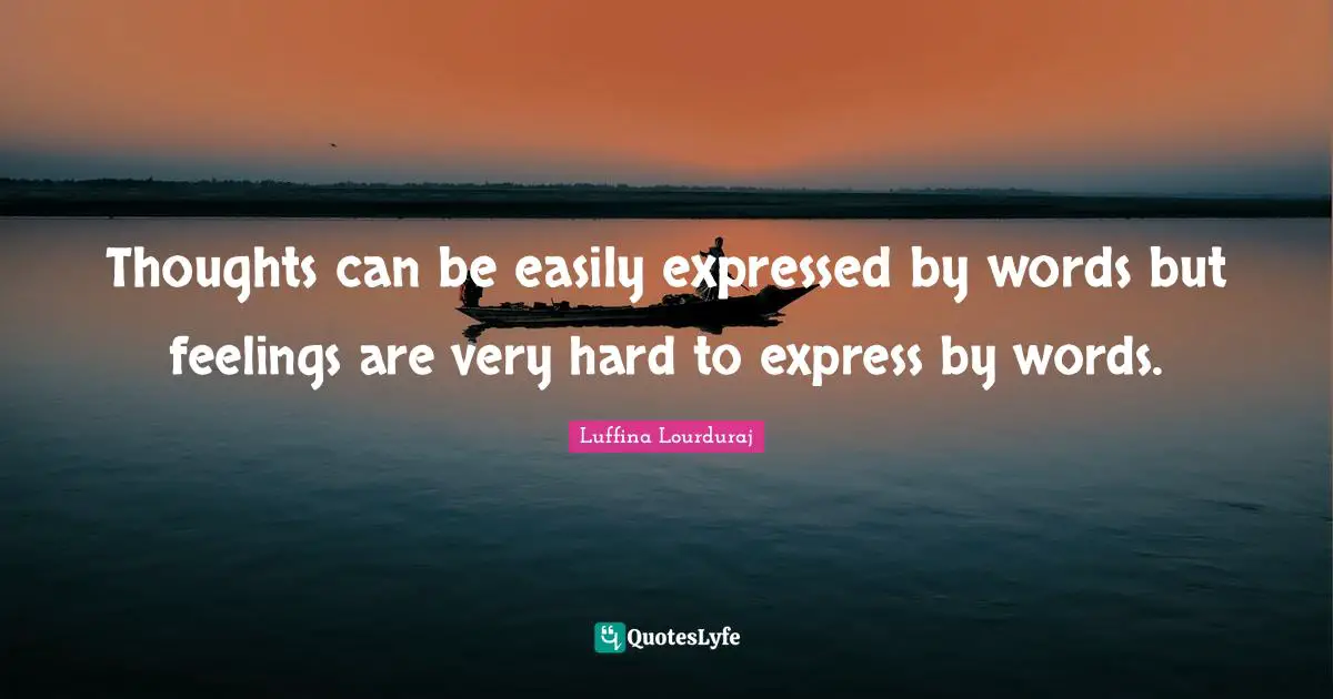 Thoughts can be easily expressed by words but feelings are very hard to express by words.
