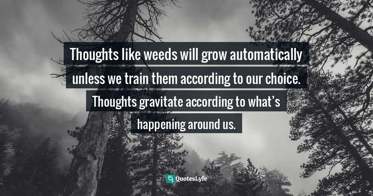 Positive Mindset Quotes: "Thoughts like weeds will grow automatically unless we train them according to our choice. Thoughts gravitate according to what’s happening around us."
