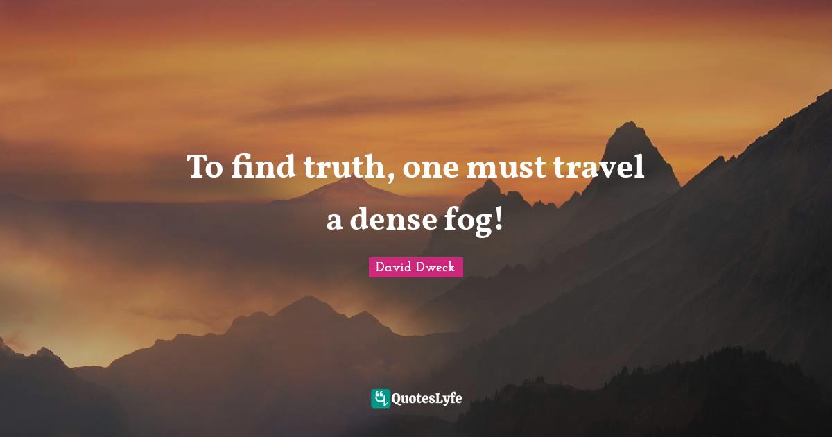 To find truth, one must travel a dense fog!