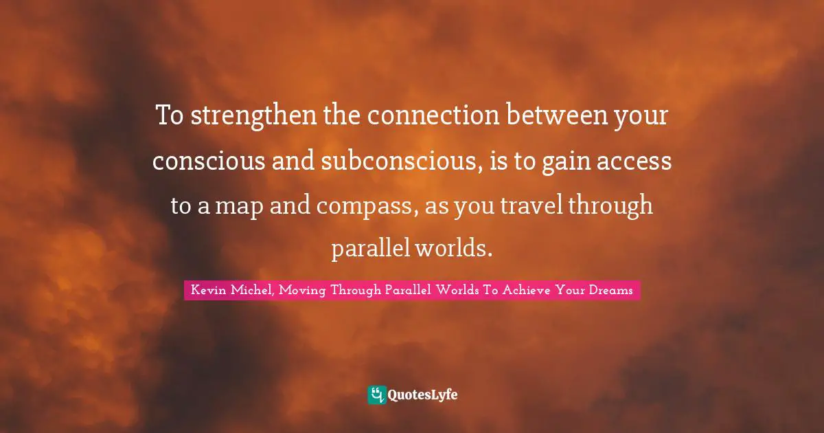 Self Concept Quotes: "To strengthen the connection between your conscious and subconscious, is to gain access to a map and compass, as you travel through parallel worlds."