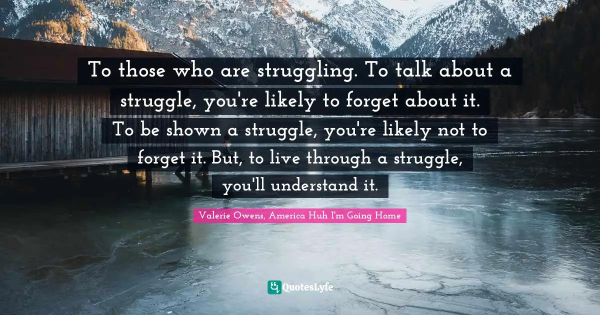 Homelessness Quotes: "To those who are struggling. To talk about a struggle, you're likely to forget about it. To be shown a struggle, you're likely not to forget it. But, to live through a struggle, you'll understand it."