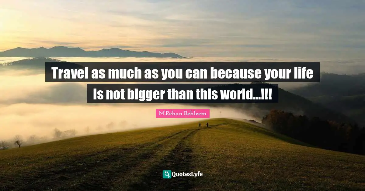 Travel as much as you can because your life is not bigger than this world...!!!