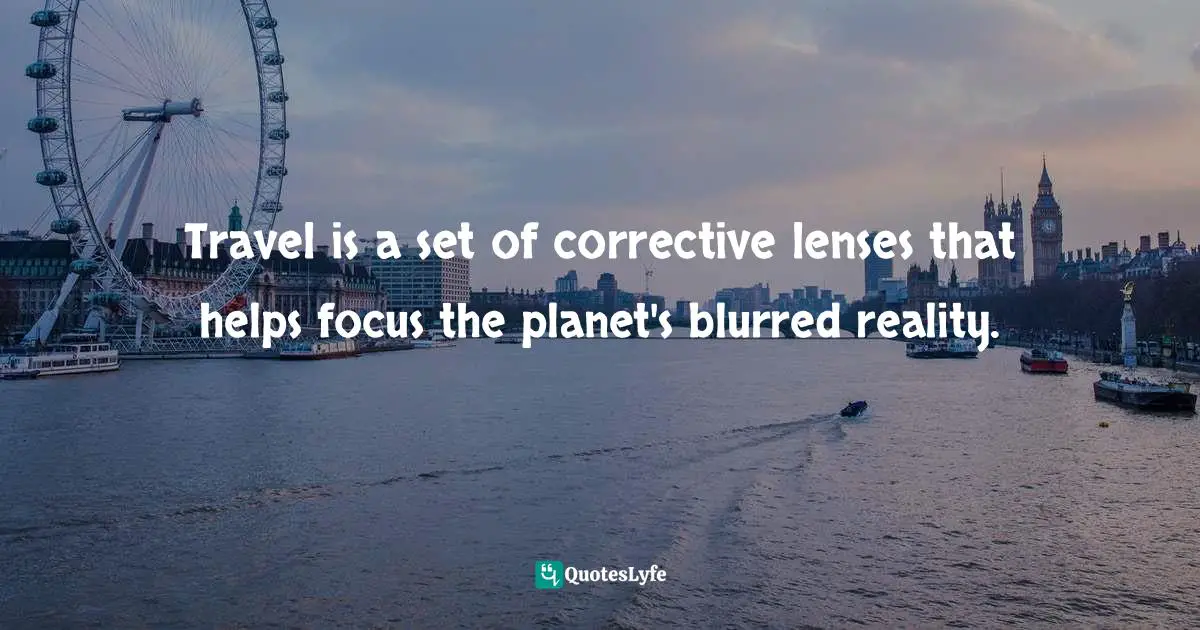 Travel is a set of corrective lenses that helps focus the planet's blurred reality.