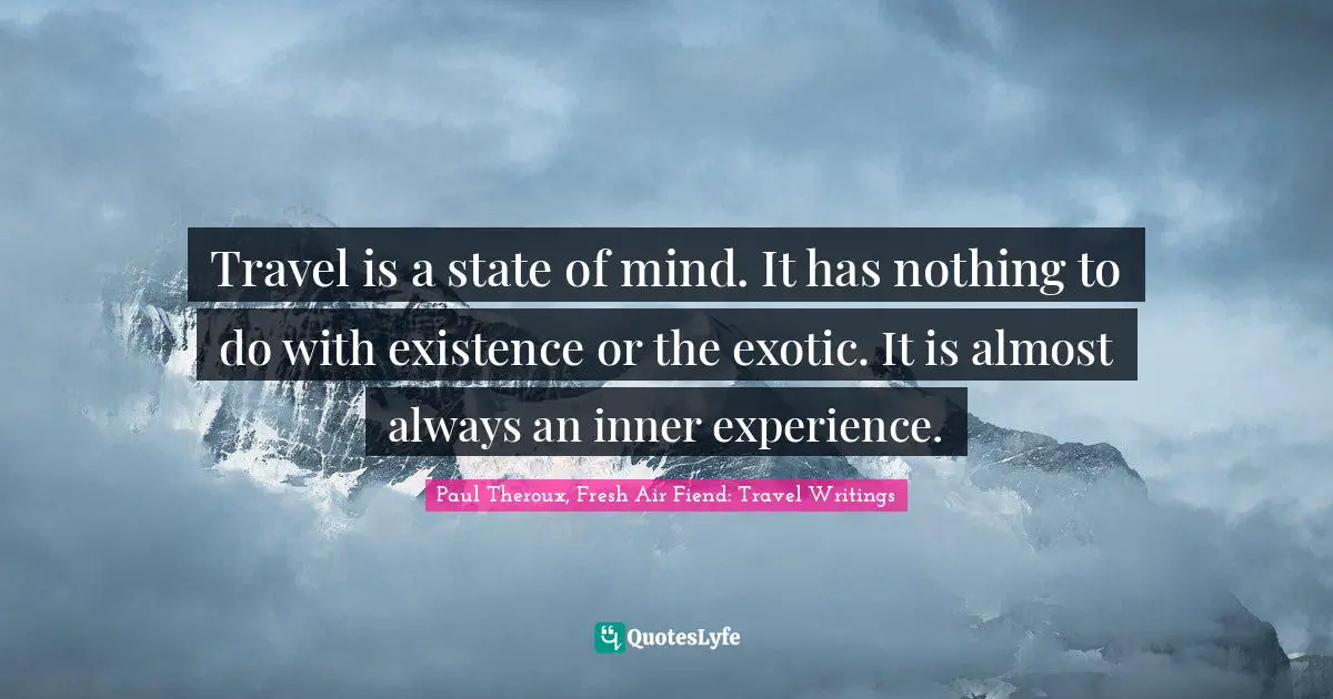 Travel is a state of mind. It has nothing to do with existence or the exotic. It is almost always an inner experience.