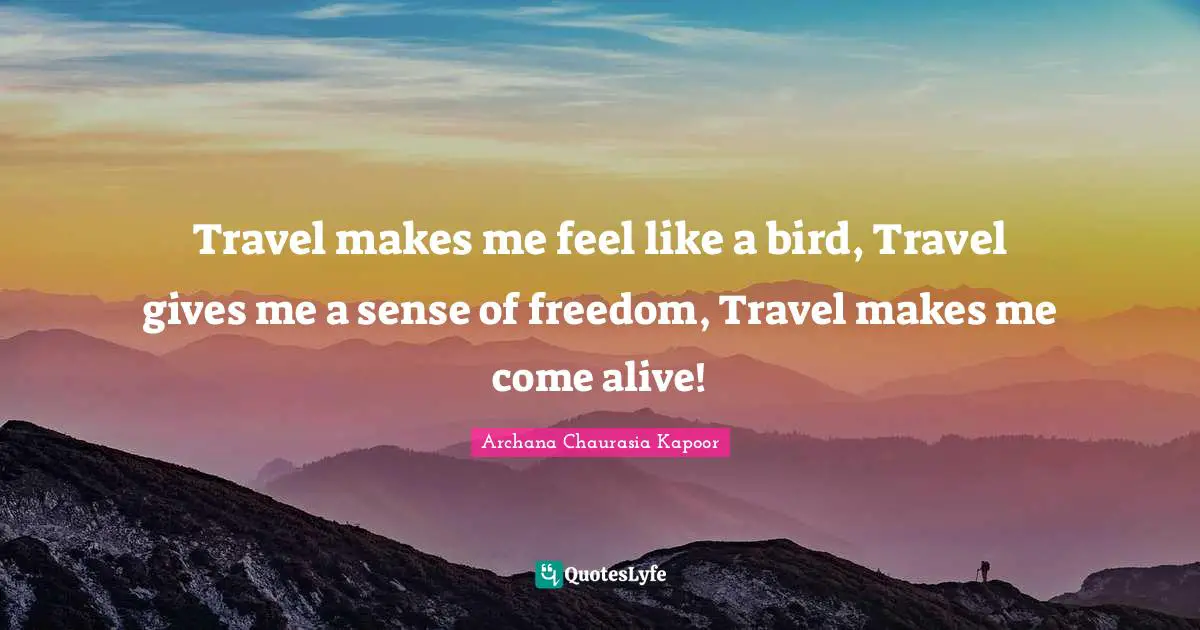 Travels Quotes: "Travel makes me feel like a bird, Travel gives me a sense of freedom, Travel makes me come alive!"