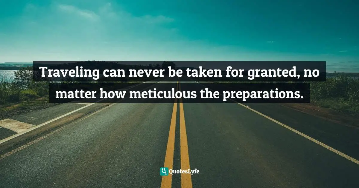 Travel Writing Quotes: "Traveling can never be taken for granted, no matter how meticulous the preparations."