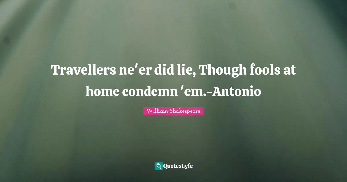Travellers ne'er did lie, Though fools at home condemn 'em.-Antonio