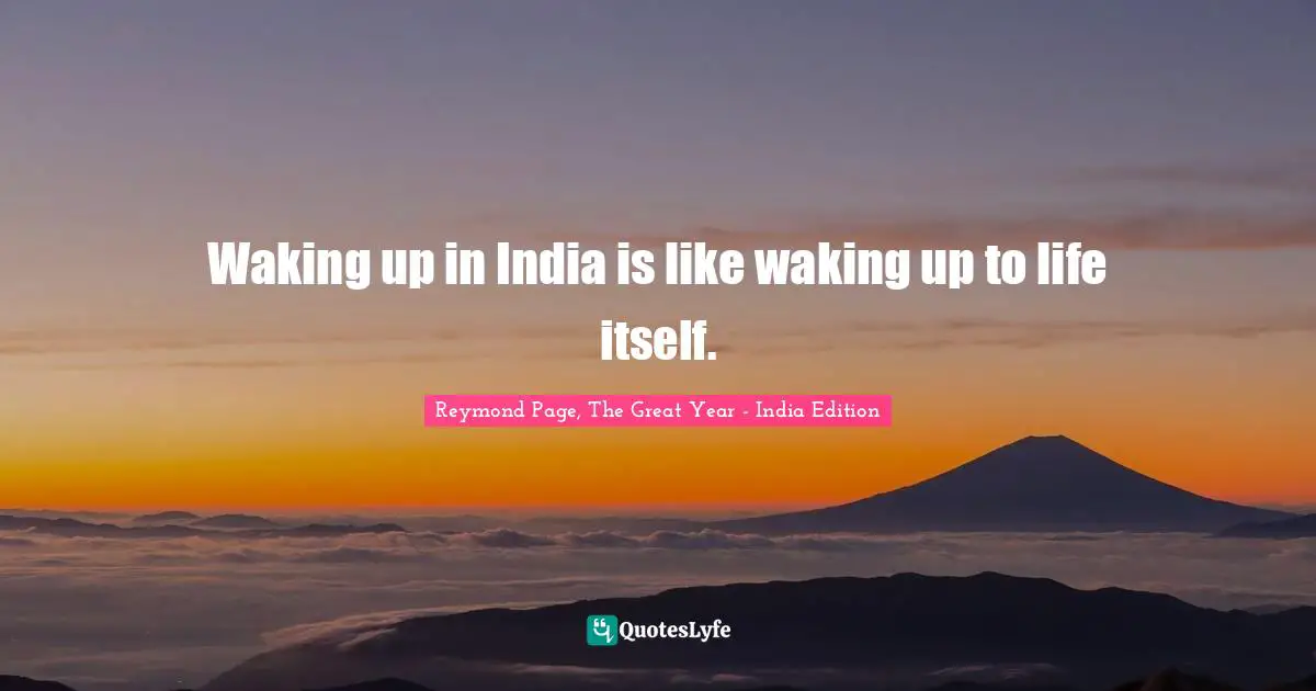 Waking up in India is like waking up to life itself.