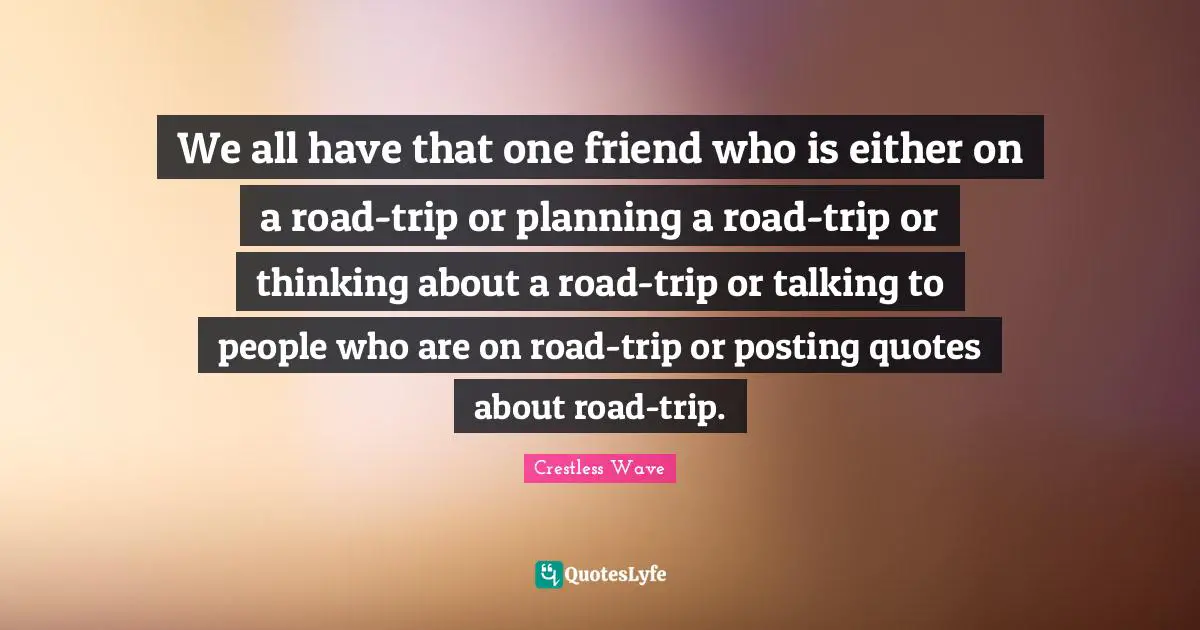 We all have that one friend who is either on a road-trip or planning a road-trip or thinking about a road-trip or talking to people who are on road-trip or posting quotes about road-trip.