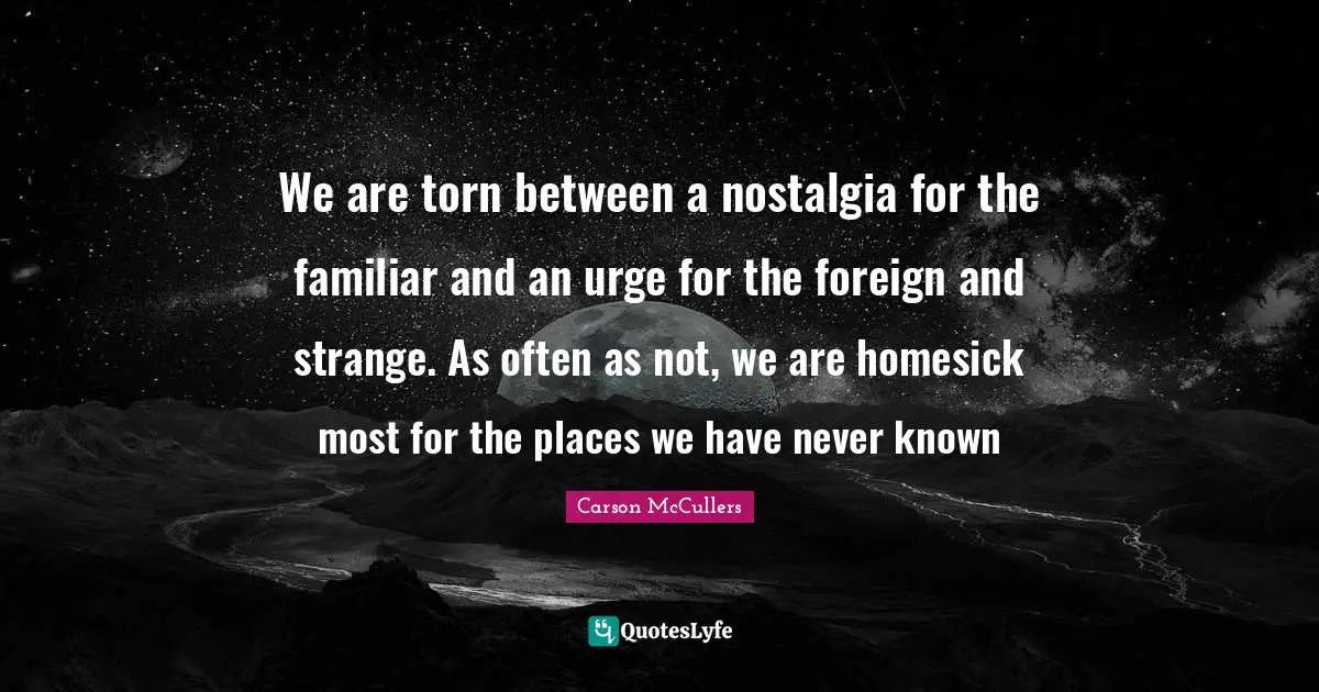 We are torn between a nostalgia for the familiar and an urge for the foreign and strange. As often as not, we are homesick most for the places we have never known