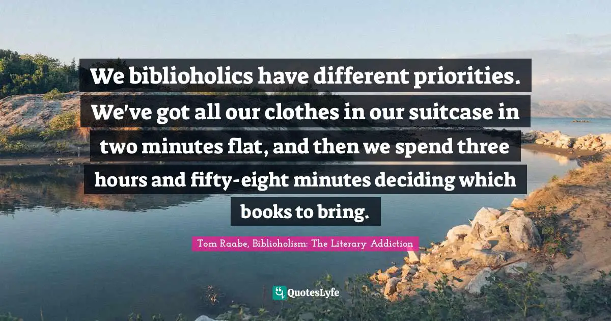 We biblioholics have different priorities. We've got all our clothes in our suitcase in two minutes flat, and then we spend three hours and fifty-eight minutes deciding which books to bring.
