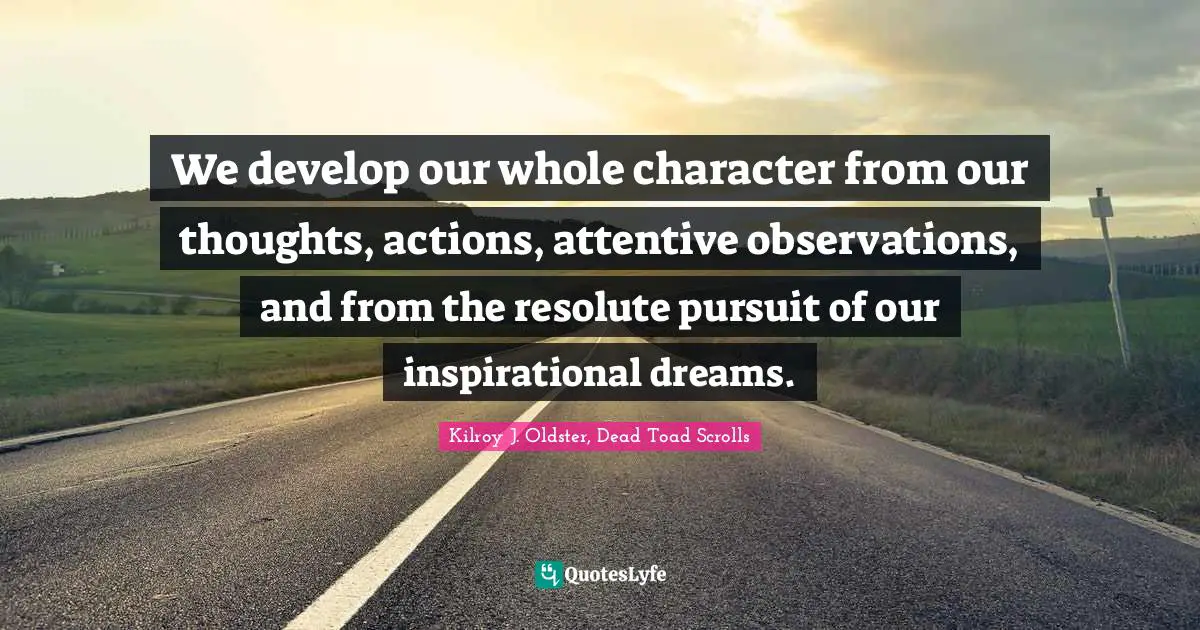 Kilroy J. Oldster, Dead Toad Scrolls Quotes: We develop our whole character from our thoughts, actions, attentive observations, and from the resolute pursuit of our inspirational dreams.