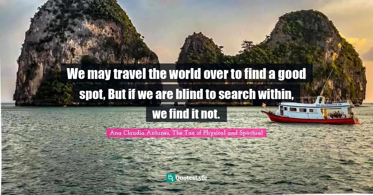 Ana Claudia Antunes, The Tao of Physical and Spiritual Quotes: We may travel the world over to find a good spot, But if we are blind to search within, we find it not.
