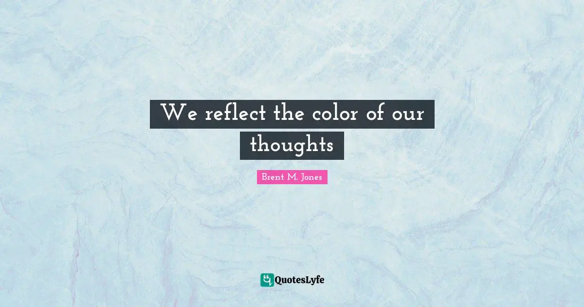 We reflect the color of our thoughts