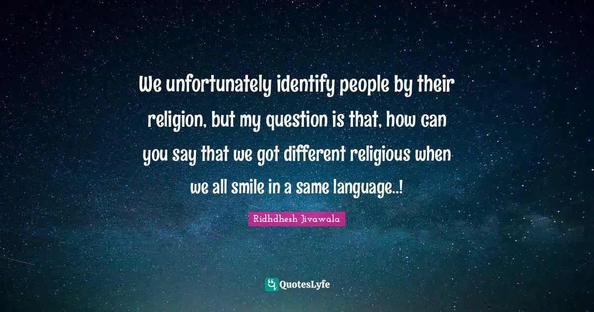 We unfortunately identify people by their religion, but my question is that, how can you say that we got different religious when we all smile in a same language..!