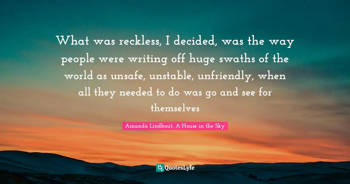 What was reckless, I decided, was the way people were writing off huge swaths of the world as unsafe, unstable, unfriendly, when all they needed to do was go and see for themselves