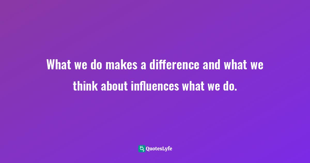 What we do makes a difference and what we think about influences what we do.