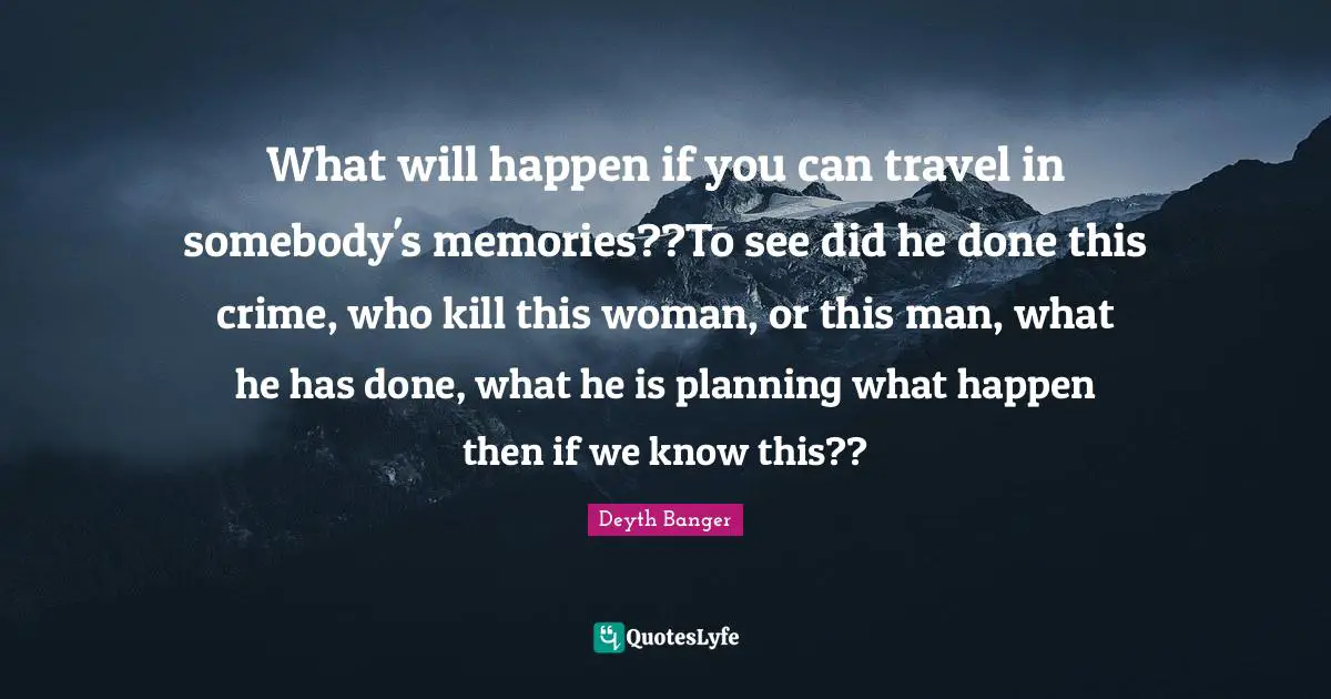 What will happen if you can travel in somebody's memories??To see did he done this crime, who kill this woman, or this man, what he has done, what he is planning what happen then if we know this??