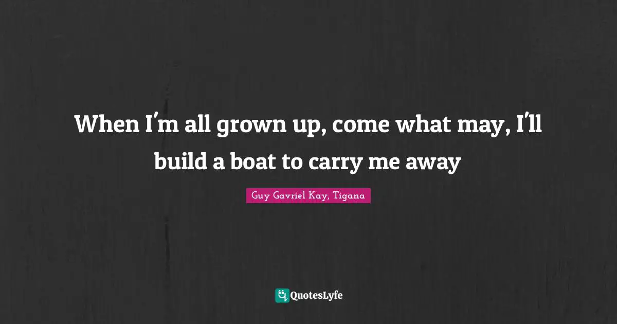 When I'm all grown up, come what may, I'll build a boat to carry me away
