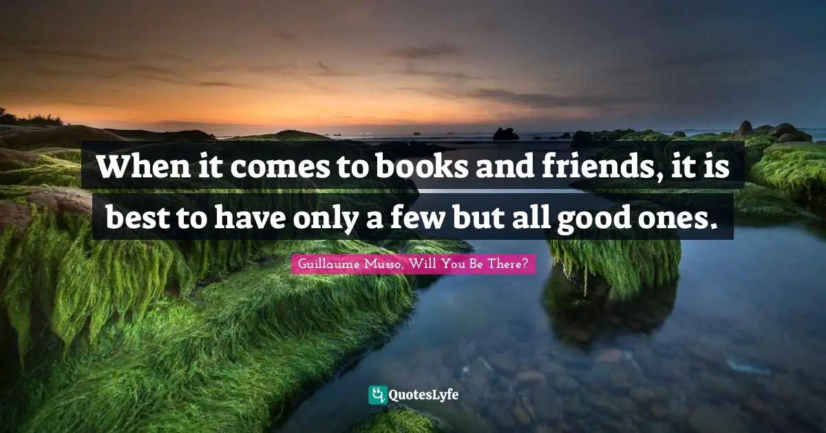 When it comes to books and friends, it is best to have only a few but all good ones.