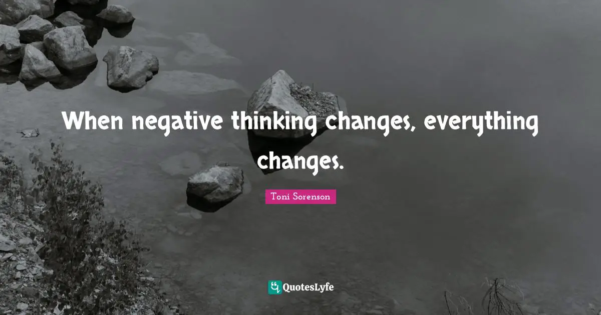 When negative thinking changes, everything changes.