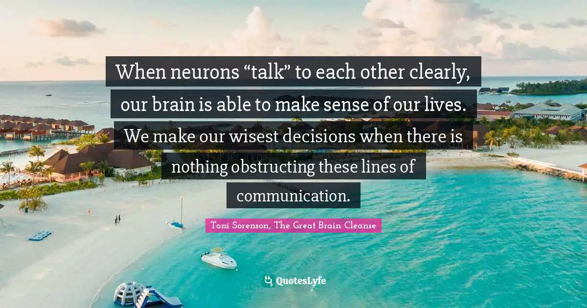 Toni Sorenson, The Great Brain Cleanse Quotes: "When neurons “talk” to each other clearly, our brain is able to make sense of our lives. We make our wisest decisions when there is nothing obstructing these lines of communication."