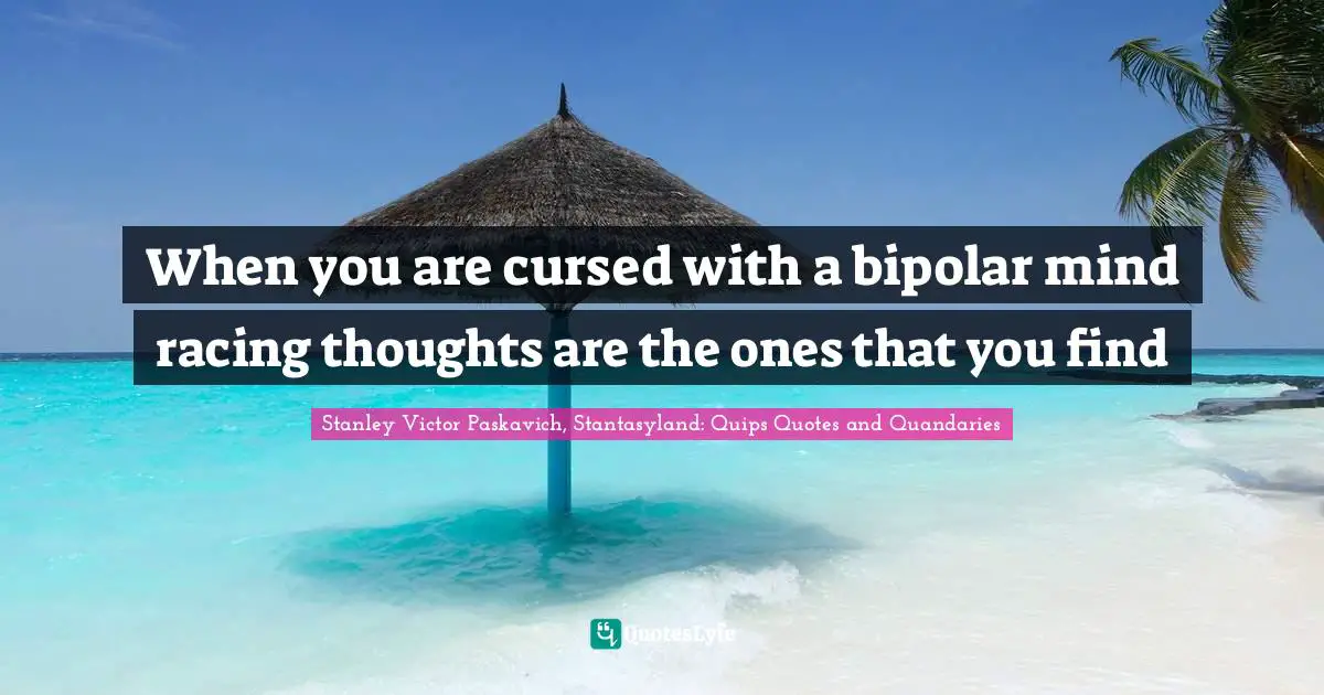 When you are cursed with a bipolar mind racing thoughts are the ones that you find