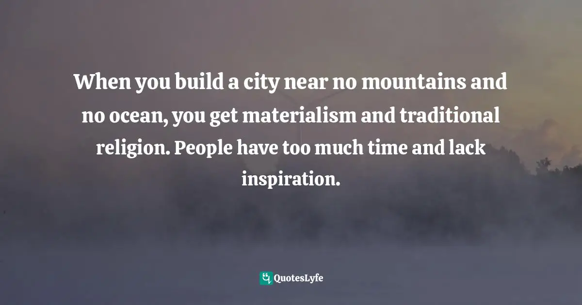 When you build a city near no mountains and no ocean, you get materialism and traditional religion. People have too much time and lack inspiration.