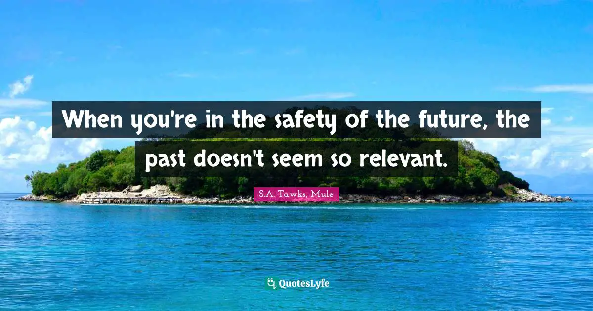 When you're in the safety of the future, the past doesn't seem so relevant.