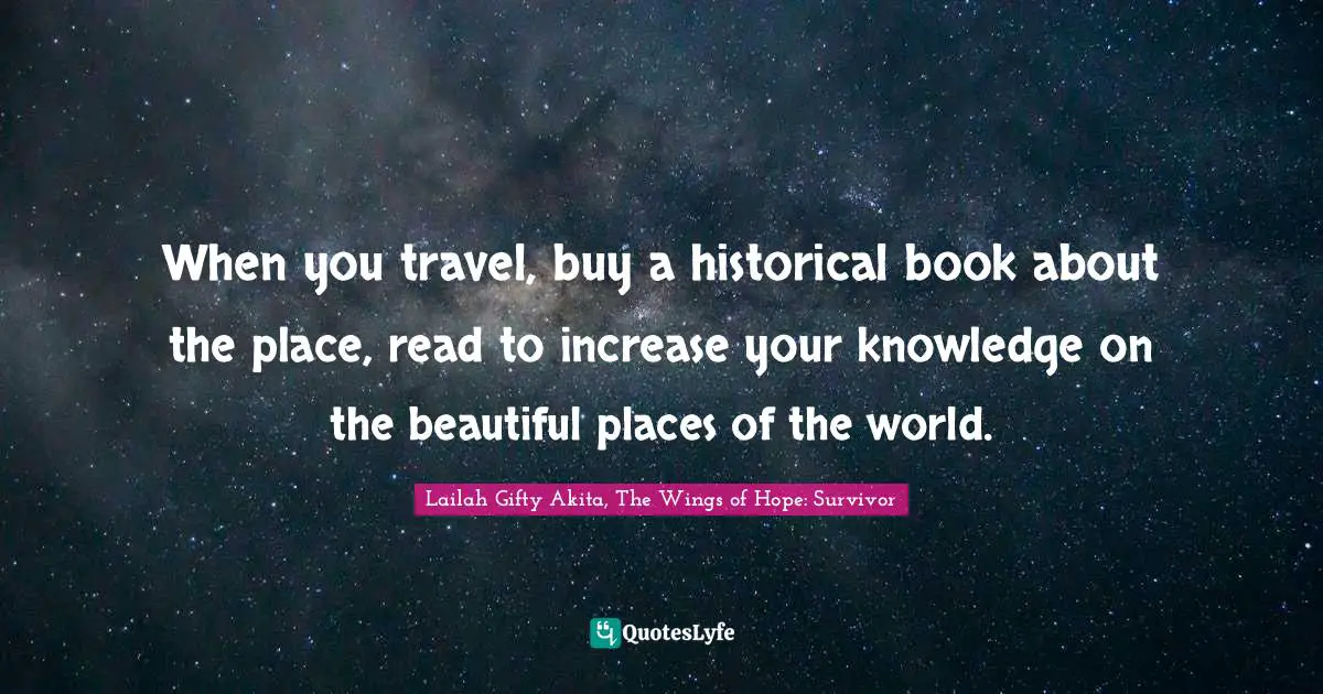 When you travel, buy a historical book about the place, read to increase your knowledge on the beautiful places of the world.