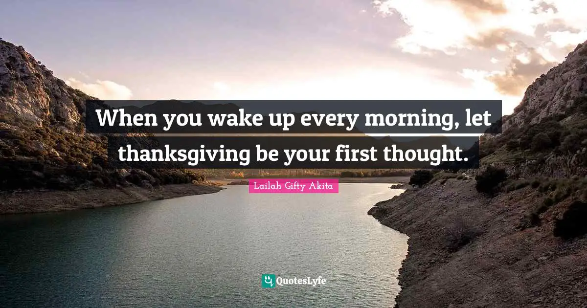 When you wake up every morning, let thanksgiving be your first thought.