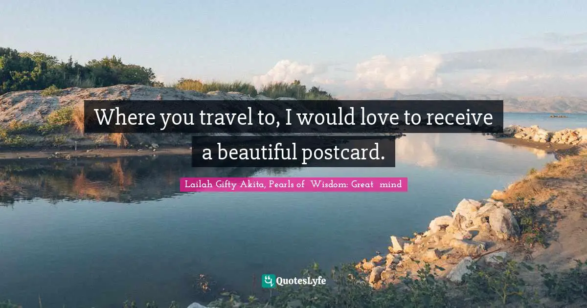 Where you travel to, I would love to receive a beautiful postcard.