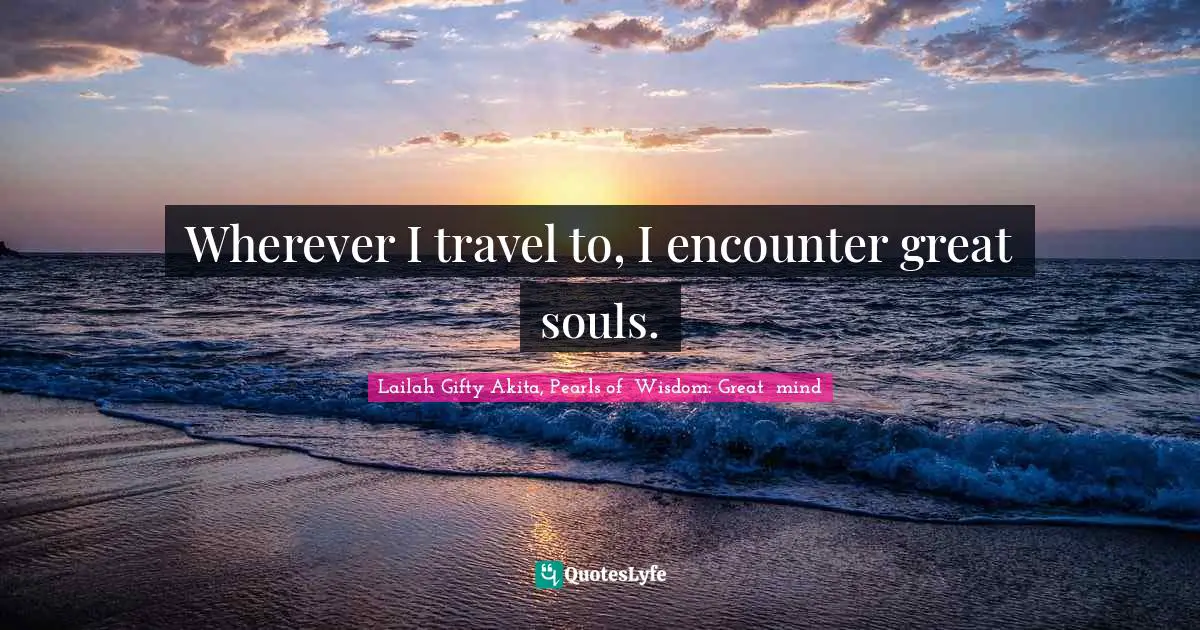 Wherever I travel to, I encounter great souls.