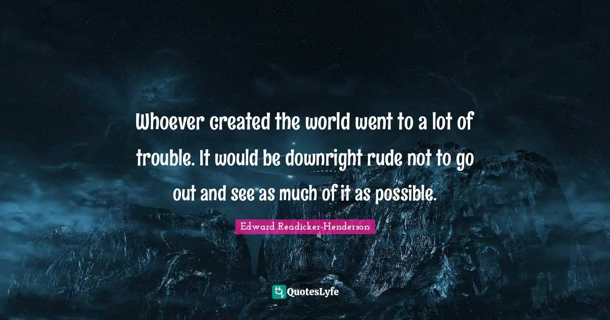 Whoever created the world went to a lot of trouble. It would be downright rude not to go out and see as much of it as possible.