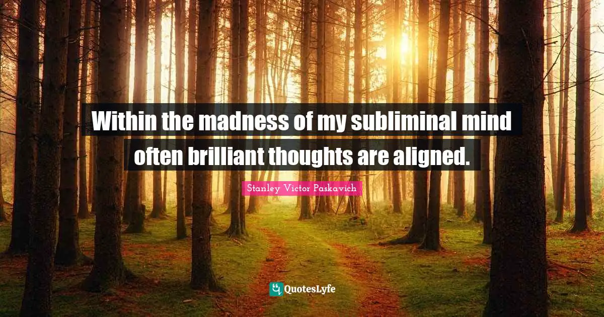 Within the madness of my subliminal mind often brilliant thoughts are aligned.