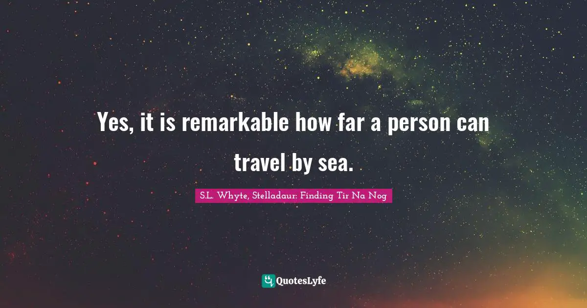 Yes, it is remarkable how far a person can travel by sea.