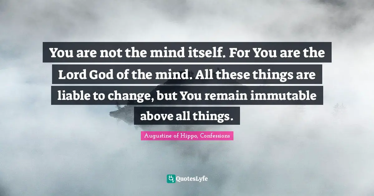 You are not the mind itself. For You are the Lord God of the mind. All these things are liable to change, but You remain immutable above all things.