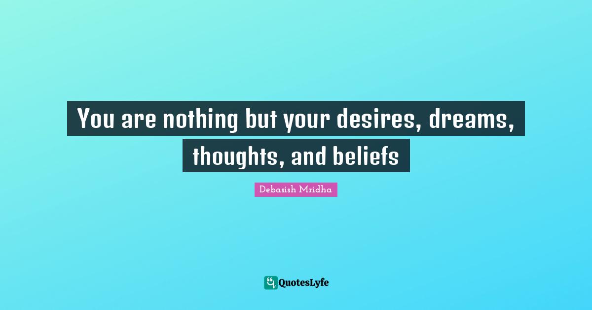 You are nothing but your desires, dreams, thoughts, and beliefs