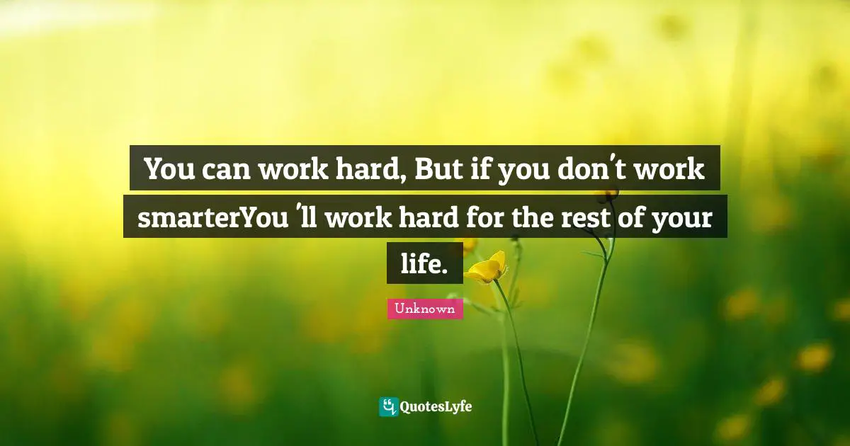 You can work hard, But if you don't work smarterYou 'll work hard for the rest of your life.