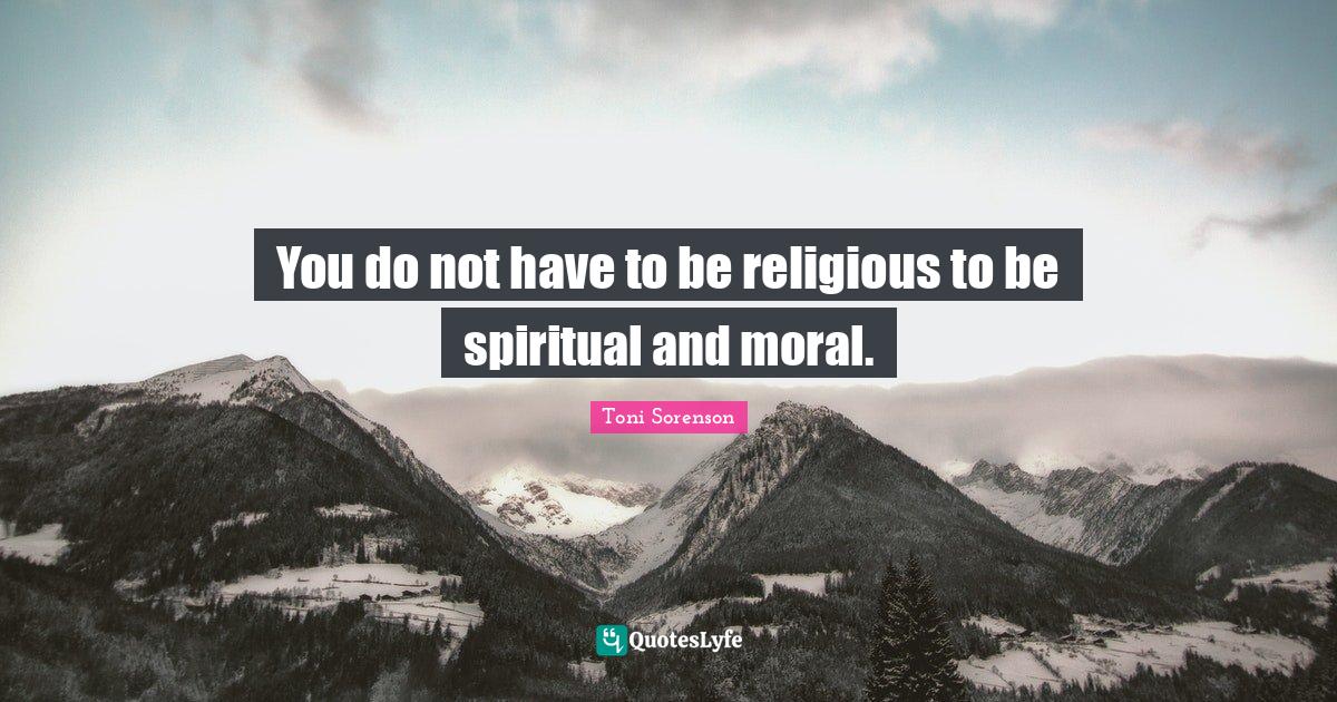 You do not have to be religious to be spiritual and moral.