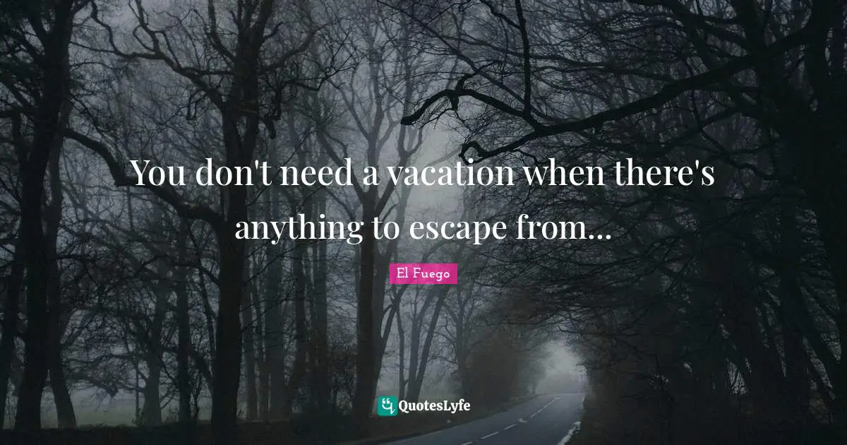 You don't need a vacation when there's anything to escape from...