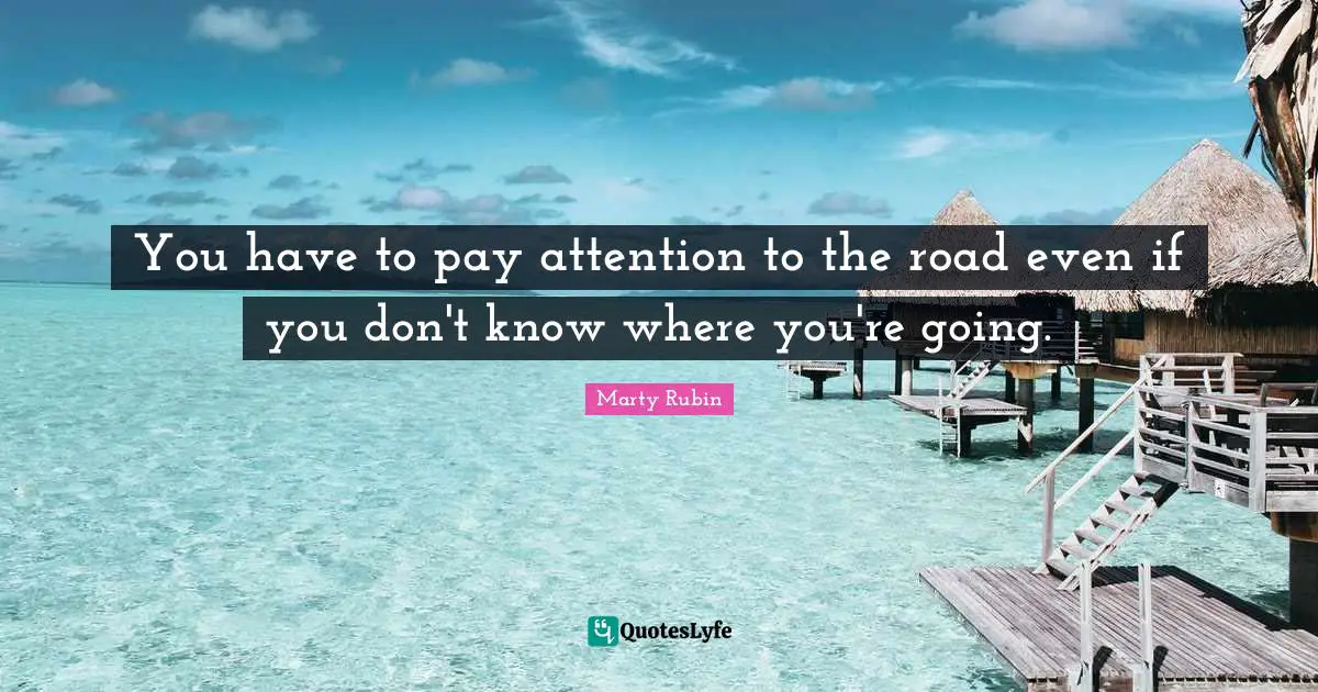 You have to pay attention to the road even if you don't know where you're going.