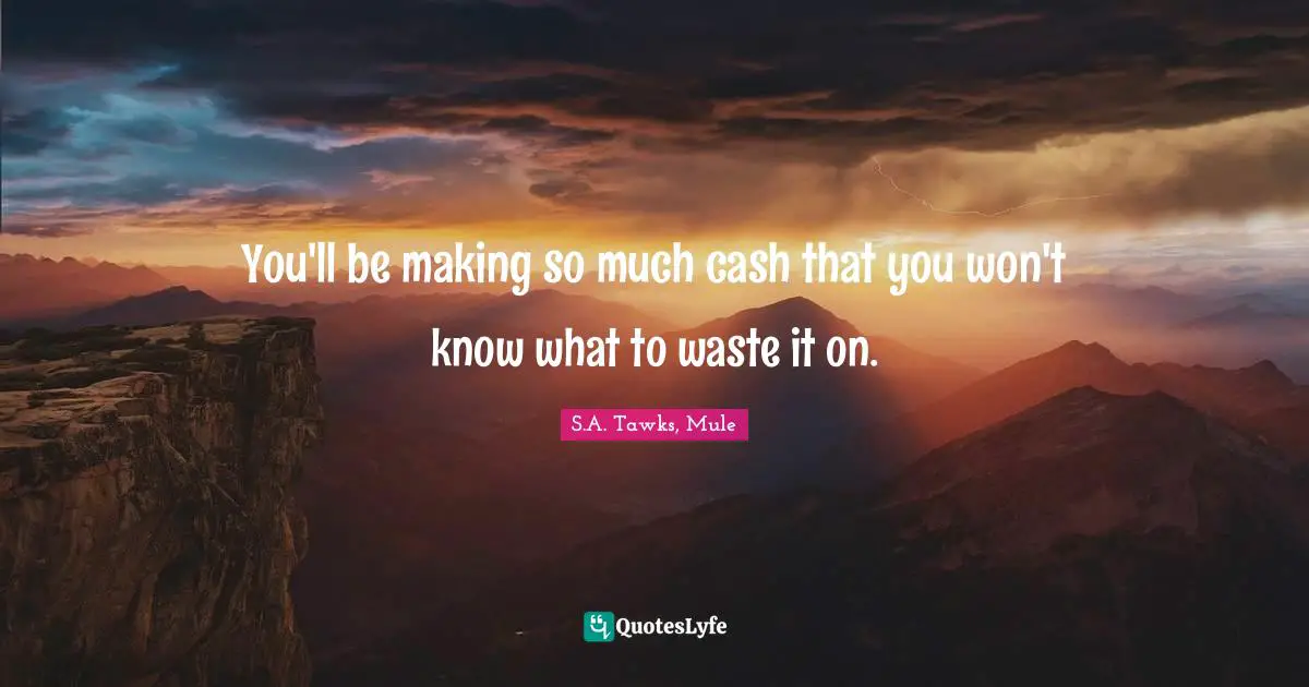 S.A. Tawks, Mule Quotes: "You'll be making so much cash that you won't know what to waste it on."
