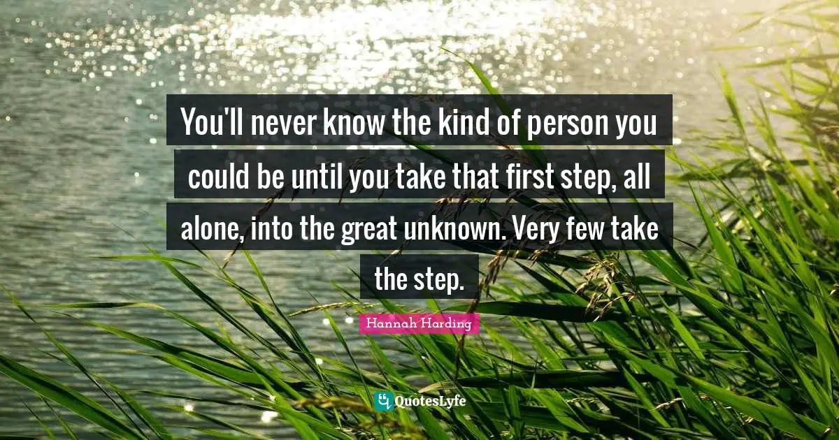 You'll never know the kind of person you could be until you take that first step, all alone, into the great unknown. Very few take the step.
