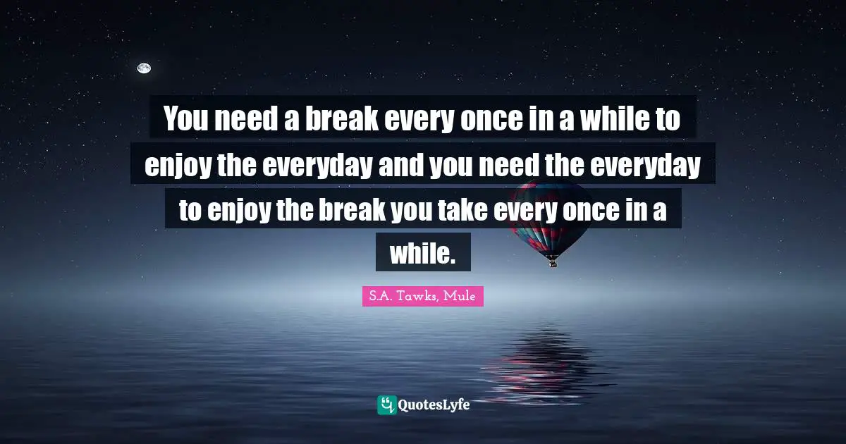 S.A. Tawks, Mule Quotes: "You need a break every once in a while to enjoy the everyday and you need the everyday to enjoy the break you take every once in a while."