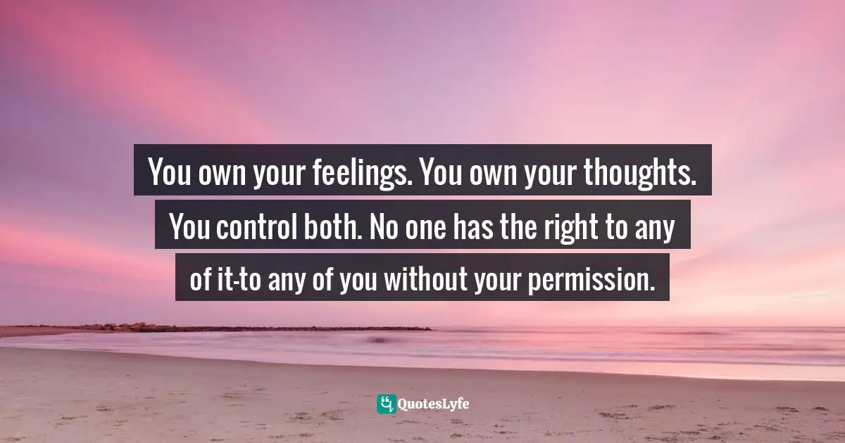 Thoughts Of The Mind Quotes: "You own your feelings. You own your thoughts. You control both. No one has the right to any of it—to any of you without your permission."