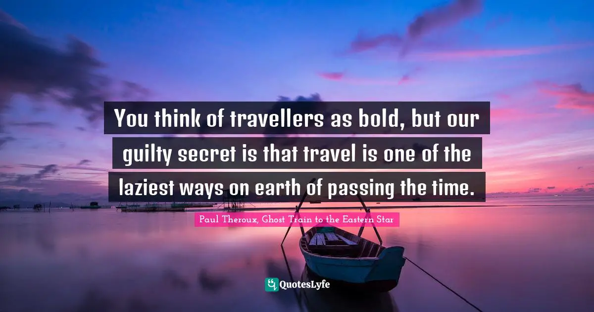 Traveller Quotes: "You think of travellers as bold, but our guilty secret is that travel is one of the laziest ways on earth of passing the time."