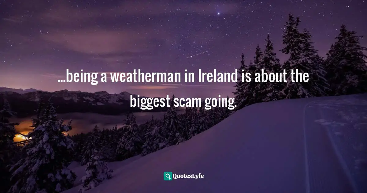 ...being a weatherman in Ireland is about the biggest scam going.