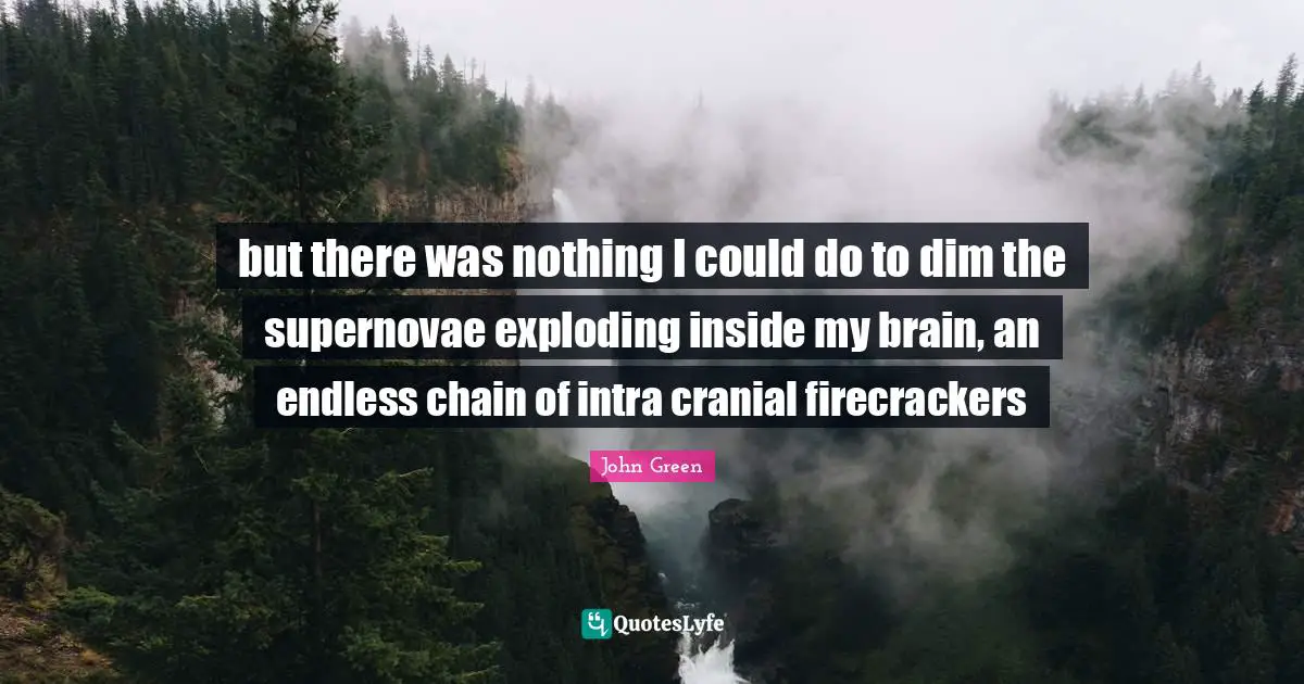 but there was nothing I could do to dim the supernovae exploding inside my brain, an endless chain of intra cranial firecrackers