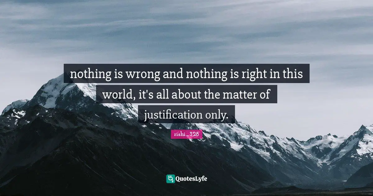 nothing is wrong and nothing is right in this world, it's all about the matter of justification only.